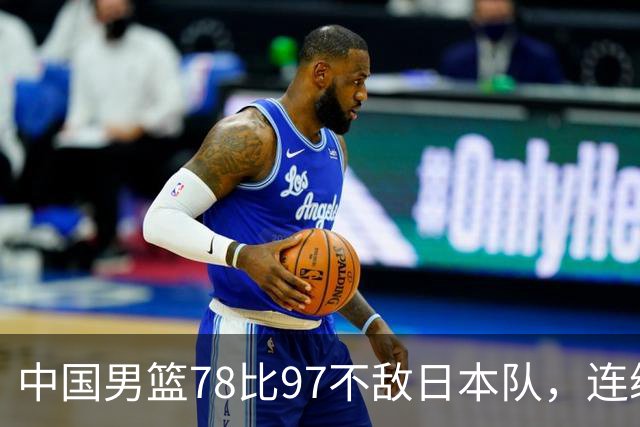 中国男篮78比97不敌日本队，连续两届无缘亚运会决赛